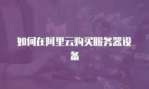 如何在阿里云购买服务器设备