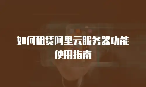 如何租赁阿里云服务器功能使用指南