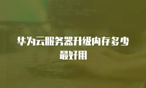 华为云服务器升级内存多少最好用