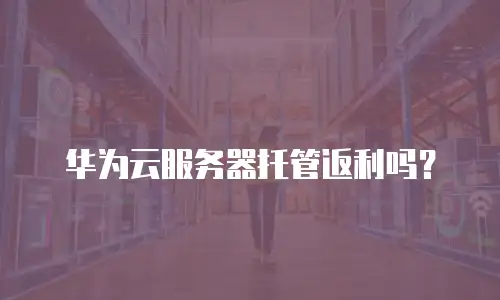 华为云服务器托管返利吗？