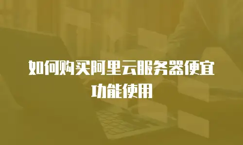 如何购买阿里云服务器便宜功能使用