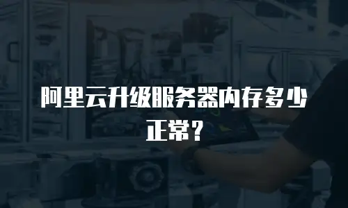 阿里云升级服务器内存多少正常？