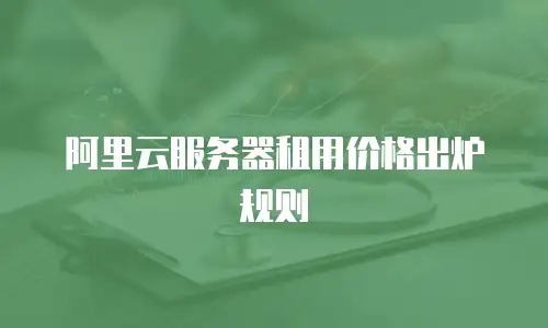 阿里云服务器租用价格出炉规则