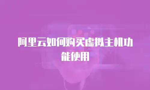 阿里云如何购买虚拟主机功能使用