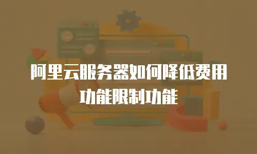 阿里云服务器如何降低费用功能限制功能
