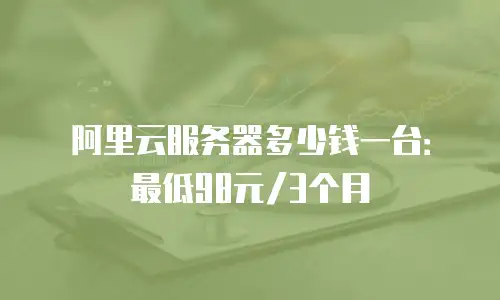 阿里云服务器多少钱一台：最低98元/3个月