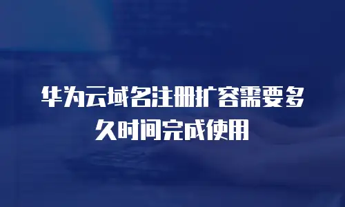 华为云域名注册扩容需要多久时间完成使用