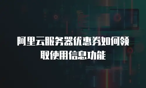 阿里云服务器优惠券如何领取使用信息功能