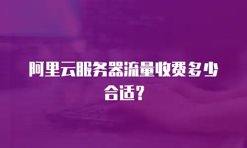 阿里云服务器流量收费多少合适？
