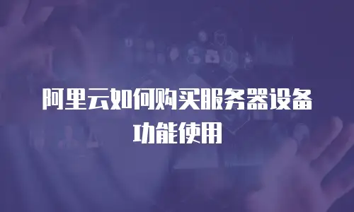 阿里云如何购买服务器设备功能使用