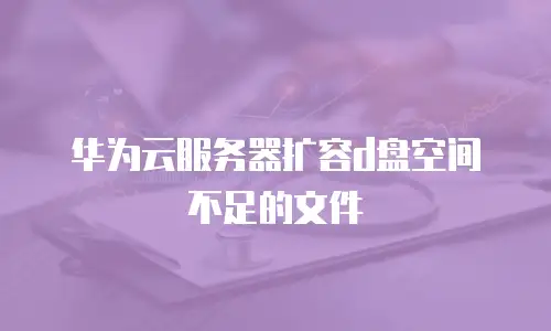 华为云服务器扩容d盘空间不足的文件