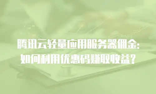 腾讯云轻量应用服务器佣金:如何利用优惠码赚取收益?