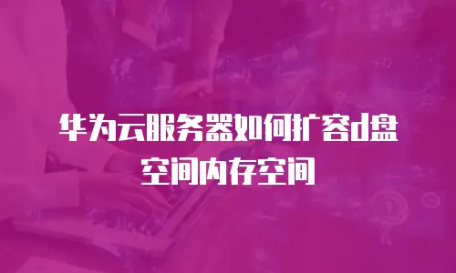 华为云服务器如何扩容d盘空间内存空间