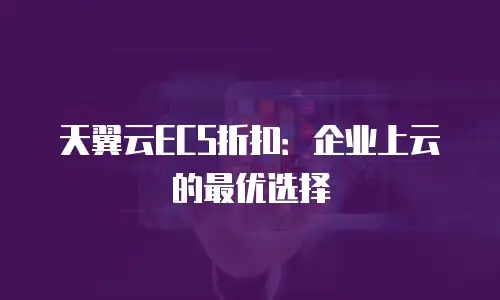 天翼云ECS折扣：企业上云的最优选择