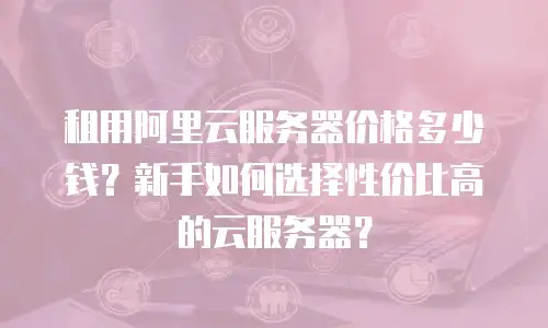 租用阿里云服务器价格多少钱？新手如何选择性价比高的云服务器？