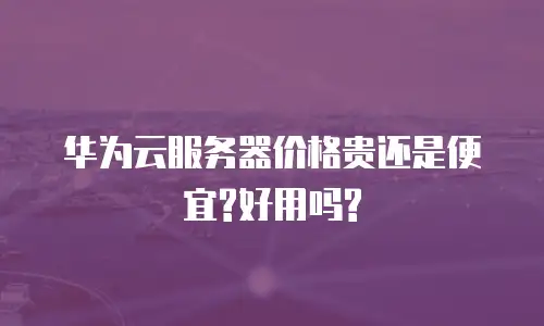 华为云服务器价格贵还是便宜?好用吗?