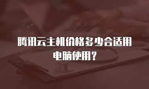 腾讯云主机价格多少合适用电脑使用？