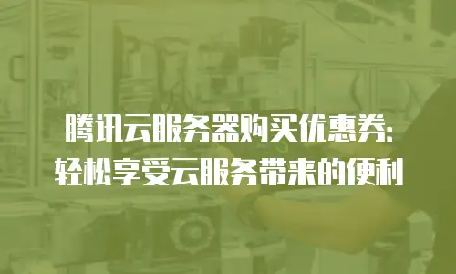 腾讯云服务器购买优惠券：轻松享受云服务带来的便利