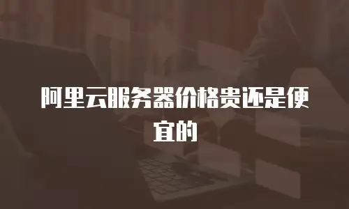阿里云服务器价格贵还是便宜的