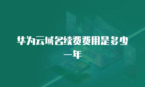 华为云域名续费费用是多少一年