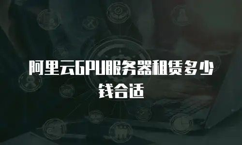 阿里云GPU服务器租赁多少钱合适