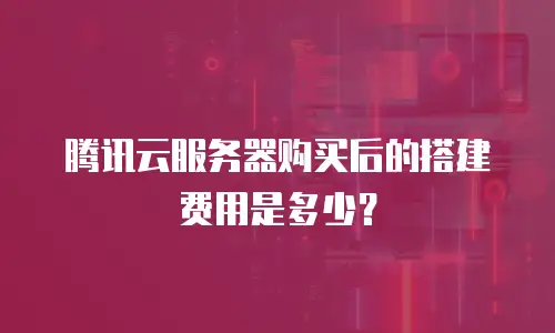 腾讯云服务器购买后的搭建费用是多少？