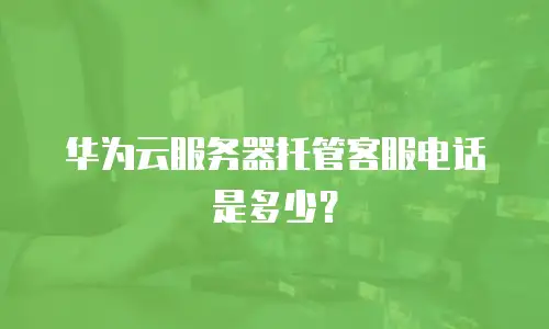 华为云服务器托管客服电话是多少？