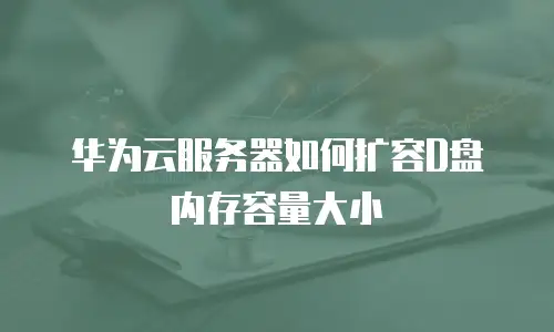 华为云服务器如何扩容D盘内存容量大小