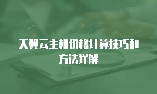 天翼云主机价格计算技巧和方法详解