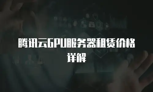 腾讯云GPU服务器租赁价格详解