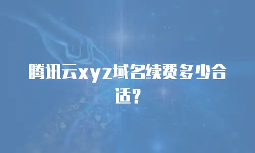 腾讯云xyz域名续费多少合适？