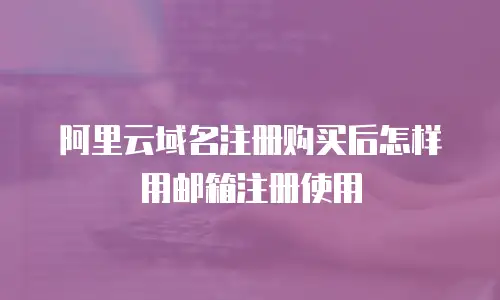 阿里云域名注册购买后怎样用邮箱注册使用
