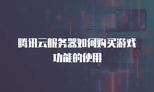 腾讯云服务器如何购买游戏功能的使用