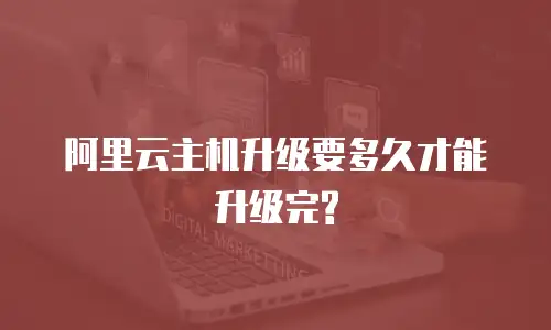 阿里云主机升级要多久才能升级完?