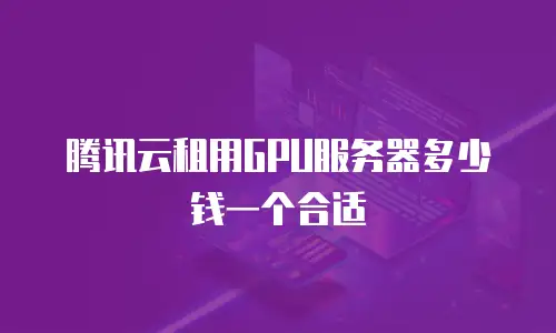 腾讯云租用GPU服务器多少钱一个合适