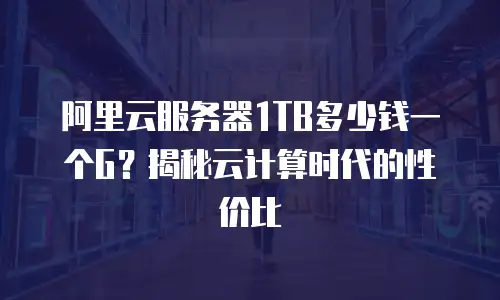 阿里云服务器1TB多少钱一个G？揭秘云计算时代的性价比