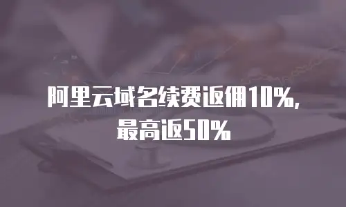 阿里云域名续费返佣10%，最高返50%