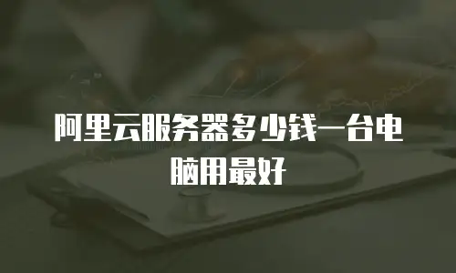 阿里云服务器多少钱一台电脑用最好