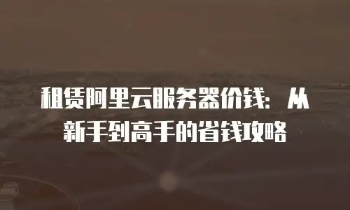 租赁阿里云服务器价钱：从新手到高手的省钱攻略
