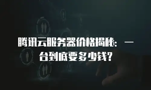 腾讯云服务器价格揭秘：一台到底要多少钱？