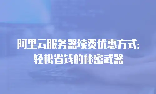 阿里云服务器续费优惠方式：轻松省钱的秘密武器