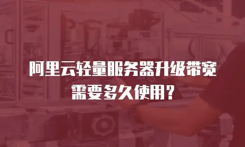 阿里云轻量服务器升级带宽需要多久使用？