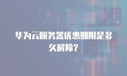 华为云服务器优惠期限是多久解除？