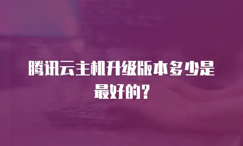 腾讯云主机升级版本多少是最好的？
