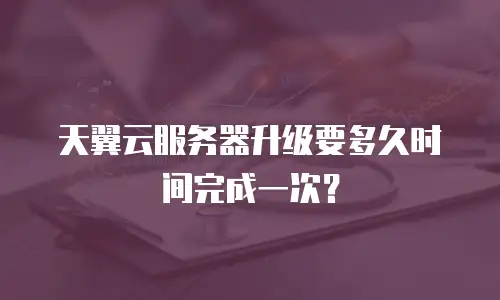 天翼云服务器升级要多久时间完成一次？