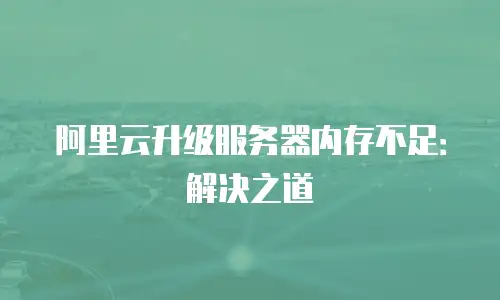 阿里云升级服务器内存不足：解决之道