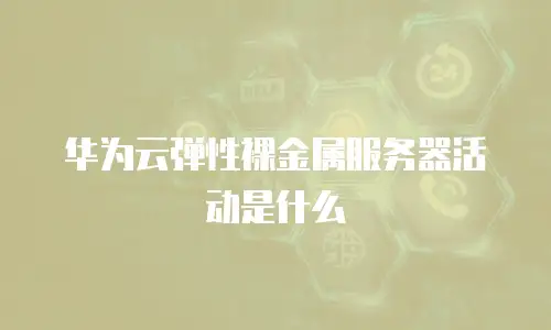 华为云弹性裸金属服务器活动是什么