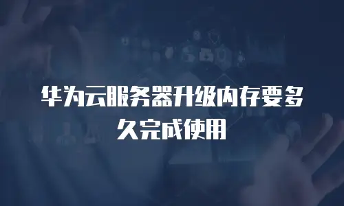 华为云服务器升级内存要多久完成使用