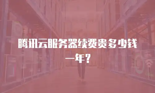腾讯云服务器续费贵多少钱一年？