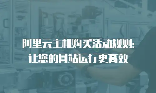 阿里云主机购买活动规则：让您的网站运行更高效
